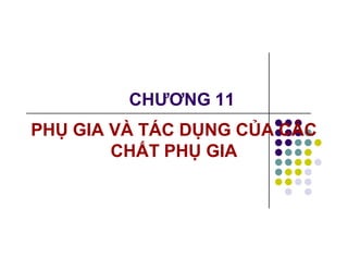 CHƯƠNG 11 
PHỤ GIA VÀ TÁC DỤNG CỦA CÁC 
CHẤT PHỤ GIA 
 