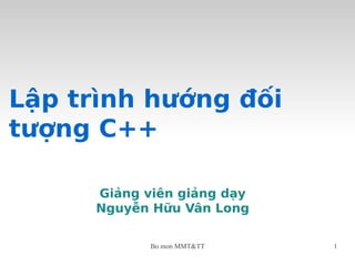 Bo mon MMT&TT 1
Lập trình hướng đối
tượng C++
Giảng viên giảng dạy
Nguyễn Hữu Vân Long
 