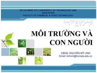 MÔI TRƯỜNG VÀ
CON NGƯỜI
cccCBGCCBGccccccbb
HO CHI MINH CITY UNIVERSITY OF TECHNOLOGY AND
EDUCATION
FACULTY OF CHEMICAL & FOOD TECHNOLOGY
CBGD: NGUYỄN MỸ LINH
Email: linhnm@hcmute.edu.vn
 