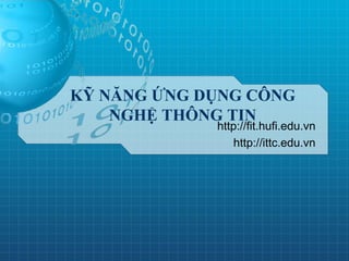 KỸ NĂNG ỨNG DỤNG CÔNG
NGHỆ THÔNG TIN
http://fit.hufi.edu.vn
http://ittc.edu.vn
 