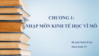 CHƯƠNG 1:
NHẬP MÔN KINH TẾ HỌC VĨ MÔ
Bộ môn Kinh tế học
Khoa Kinh Tế
 