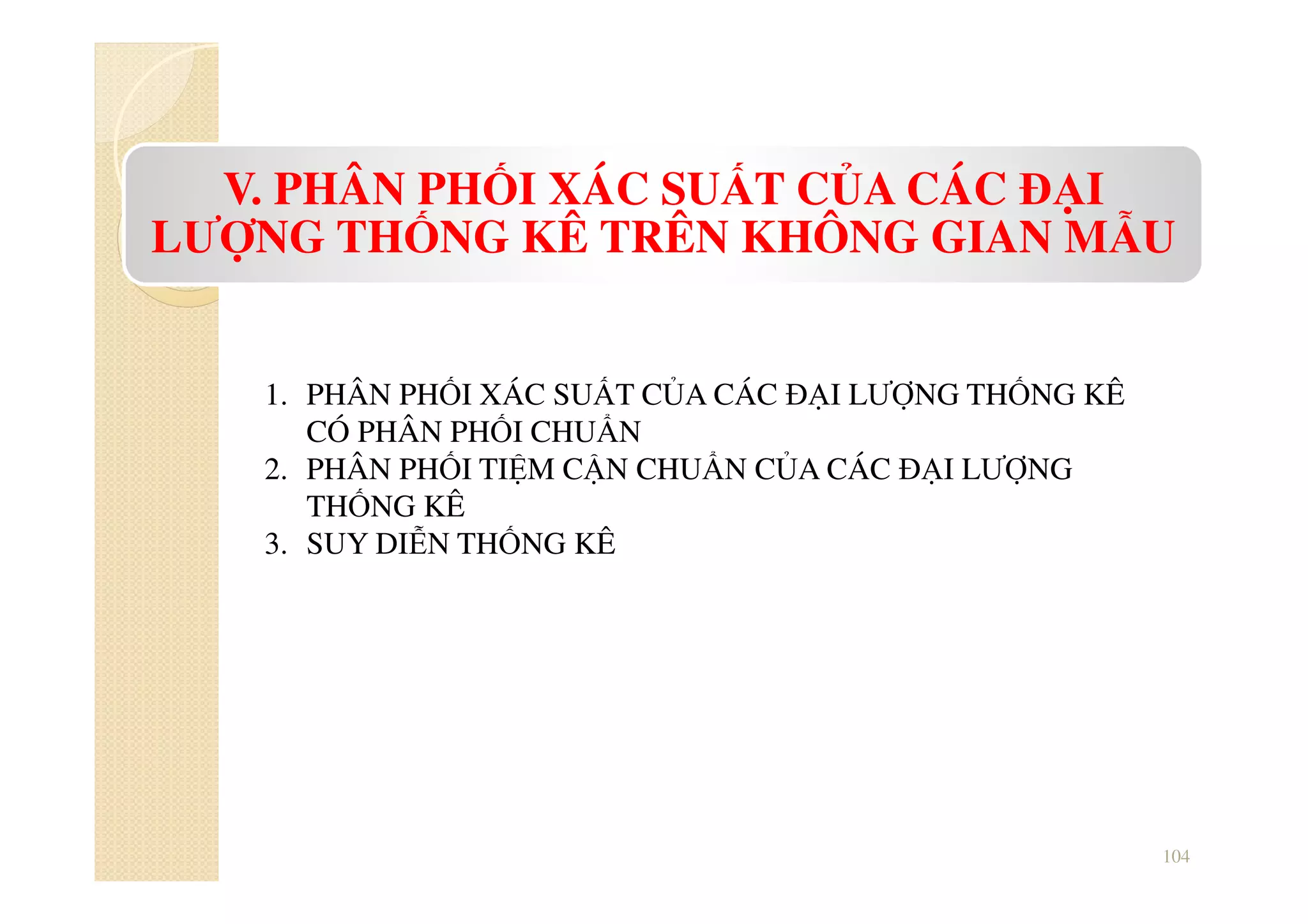 104
V. PHÂN PHỐI XÁC SUẤT CỦA CÁC ĐẠI
LƯỢNG THỐNG KÊ TRÊN KHÔNG GIAN MẪU
1. PHÂN PHỐI XÁC SUẤT CỦA CÁC ĐẠI LƯỢNG THỐNG KÊ
CÓ PHÂN PHỐI CHUẨN
2. PHÂN PHỐI TIỆM CẬN CHUẨN CỦA CÁC ĐẠI LƯỢNG
THỐNG KÊ
3. SUY DIỄN THỐNG KÊ
 