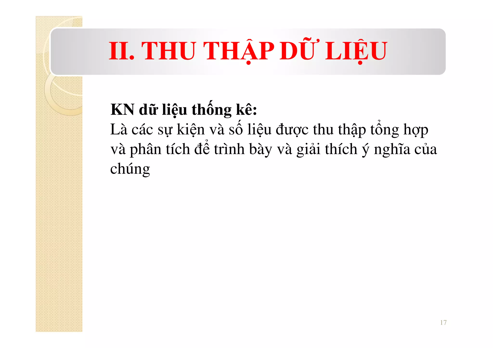 17
II. THU THẬP DỮ LIỆU
KN dữ liệu thống kê:
Là các sự kiện và số liệu được thu thập tổng hợp
và phân tích để trình bày và giải thích ý nghĩa của
chúng
 