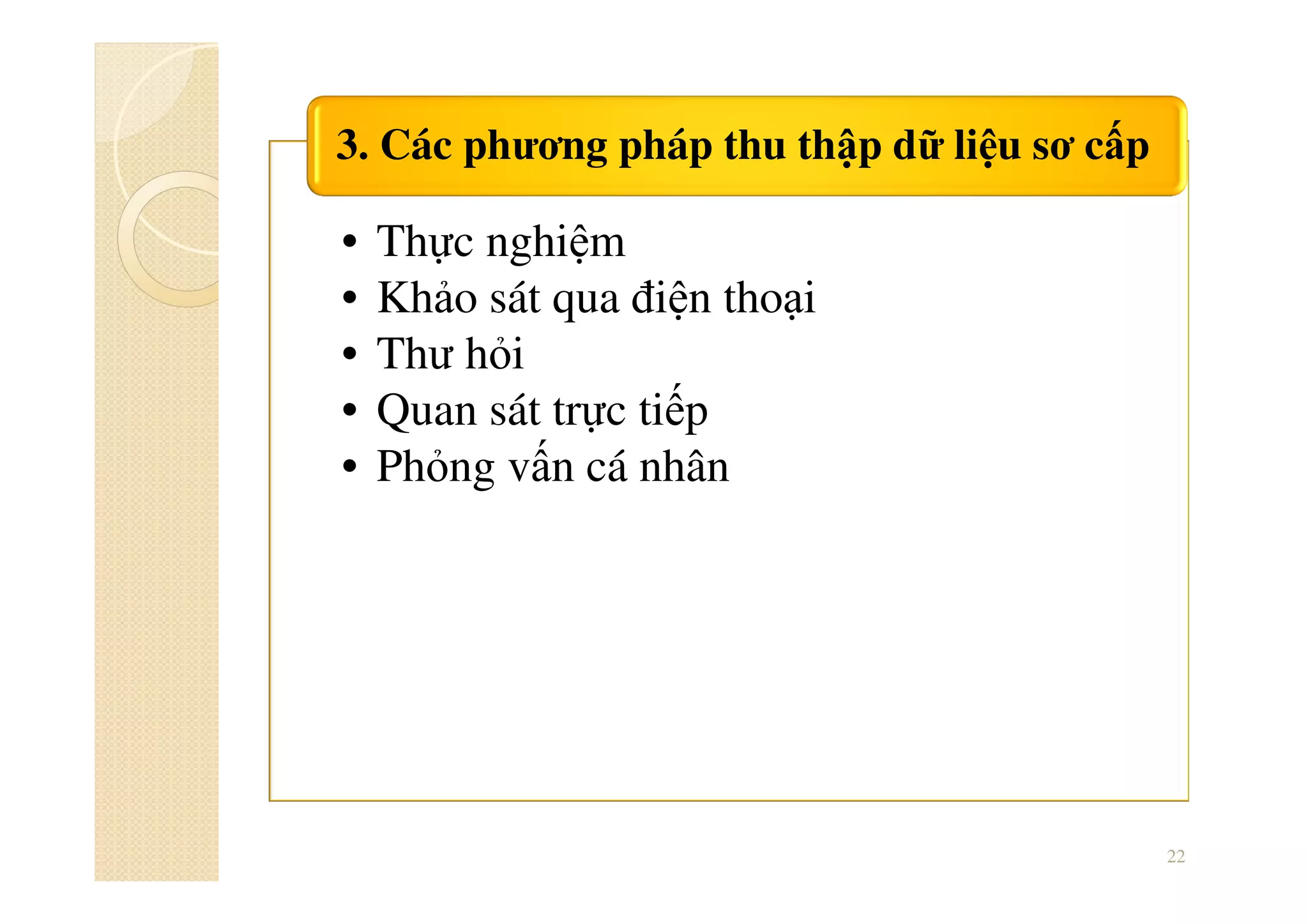 • Thực nghiệm
• Khảo sát qua điện thoại
• Thư hỏi
• Quan sát trực tiếp
• Phỏng vấn cá nhân
3. Các phương pháp thu thập dữ liệu sơ cấp
22
 
