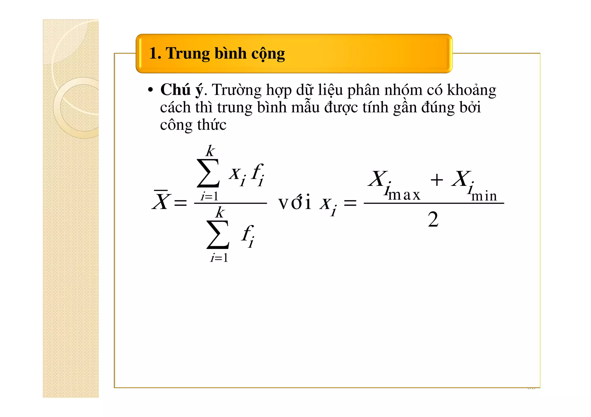 68
• Chú ý. Trường hợp dữ liệu phân nhóm có khoảng
cách thì trung bình mẫu được tính gần đúng bởi
công thức
1. Trung bình cộng
=
=
+
= =
∑
∑
1
1
minmax
vôùi
2
i
i
k
i i
ik
i
ii
x f X X
X x
f
 