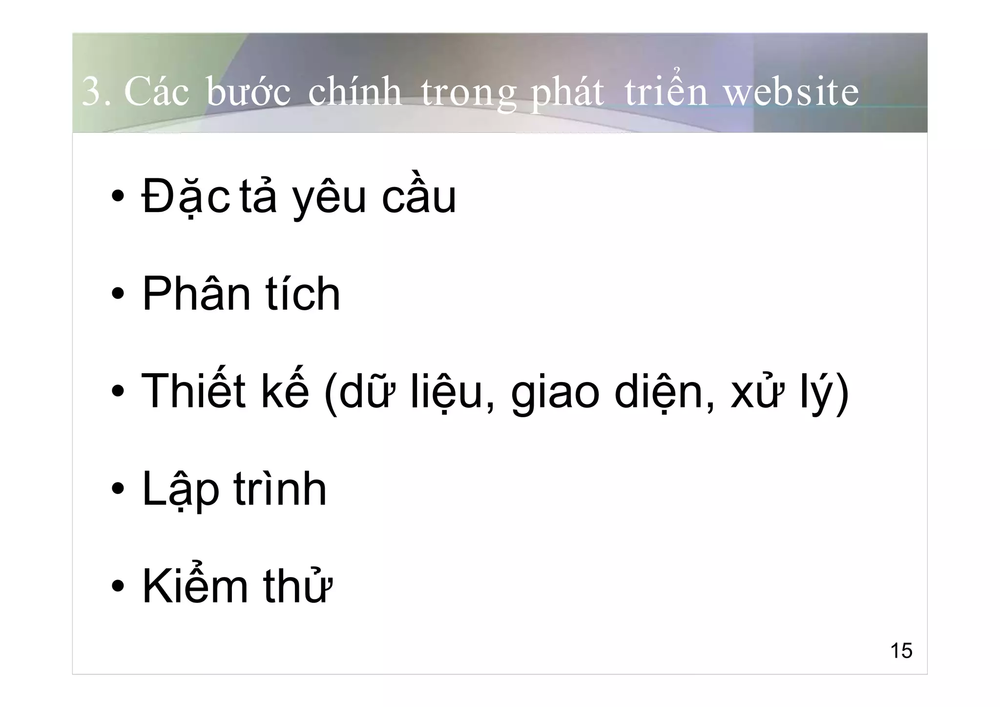 3. Các bước chính trong phát triển website
• Đặc tả yêu cầu
• Phân tích
• Thiết kế (dữ liệu, giao diện, xử lý)
• Lập trình
• Kiểm thử
15
 