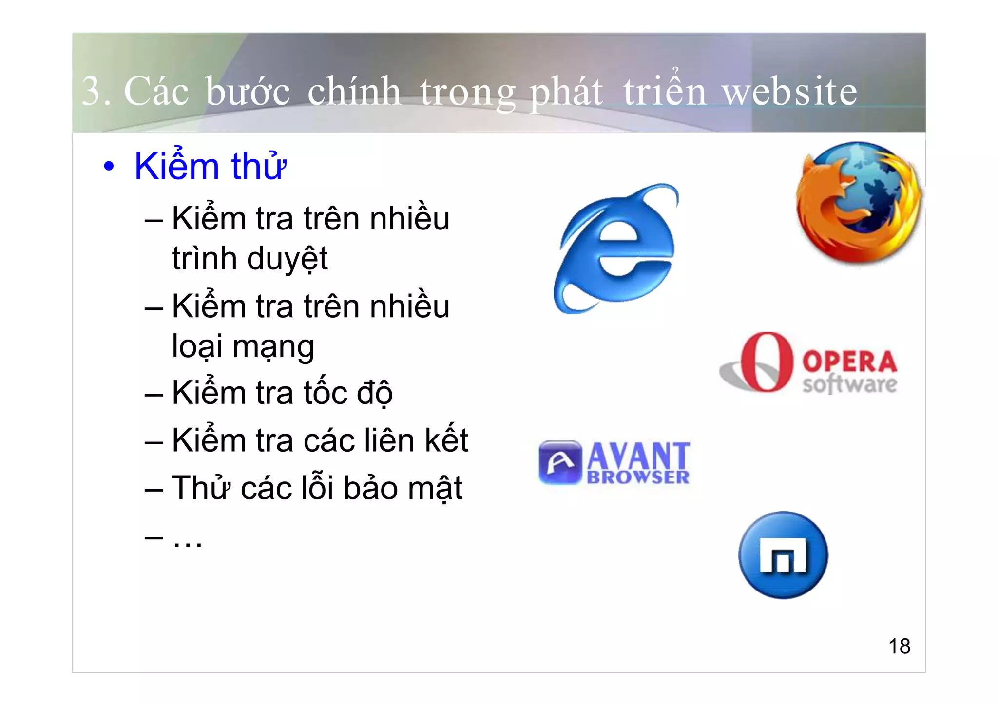 3. Các bước chính trong phát triển website
• Kiểm thử
– Kiểm tra trên nhiều
trình duyệt
– Kiểm tra trên nhiều
loại mạng
– Kiểm tra tốc độ
– Kiểm tra các liên kết
– Thử các lỗi bảo mật
– …
18
 