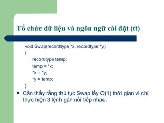 Tổ chức dữ liệu và ngôn ngữ cài đặt (tt) void Swap(recordtype *x, recordtype *y) { recordtype temp; temp = *x; *x = *y; *y = temp; } Cần thấy rằng thủ tục Swap lấy O(1) thời gian vì chỉ thực hiện 3 lệnh gán nối tiếp nhau.   