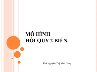 MÔ HÌNH
HỒI QUY 2 BIẾN
ThS Nguyễn Thị Kim Dung
 