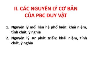 II. CÁC NGUYÊN LÝ CƠ BẢN
CỦA PBC DUY VẬT
1. Nguyên lý mối liên hệ phổ biến: khái niệm,
tính chất, ý nghĩa
2. Nguyên lý sự phát triển: khái niệm, tính
chất, ý nghĩa
 