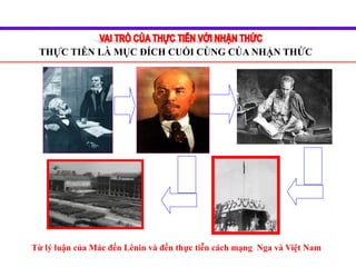 Từ lý luận của Mác đến Lênin và đến thực tiễn cách mạng Nga và Việt Nam
THỰC TIỄN LÀ MỤC ĐÍCH CUỐI CÙNG CỦA NHẬN THỨC
 