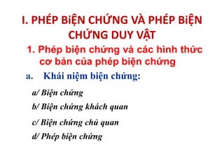 I. PHÉP BiỆN CHỨNG VÀ PHÉP BiỆN
CHỨNG DUY VẬT
1. Phép biện chứng và các hình thức
cơ bản của phép biện chứng
a. Khái niệm biện chứng:
a/ Biện chứng
b/ Biện chứng khách quan
c/ Biện chứng chủ quan
d/ Phép biện chứng
 