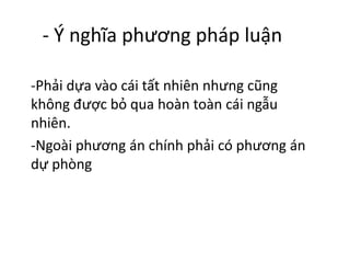 - Ý nghĩa phương pháp luận
-Phải dựa vào cái tất nhiên nhưng cũng
không được bỏ qua hoàn toàn cái ngẫu
nhiên.
-Ngoài phương án chính phải có phương án
dự phòng
 