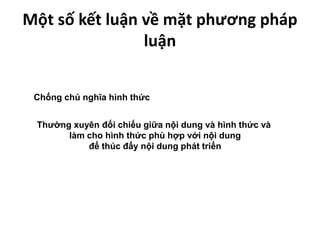 Một số kết luận về mặt phương pháp
luận
Chống chủ nghĩa hình thức
Thường xuyên đối chiếu giữa nội dung và hình thức và
làm cho hình thức phù hợp với nội dung
để thúc đẩy nội dung phát triển
 