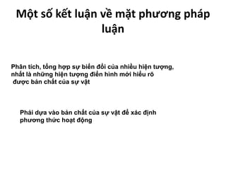 Một số kết luận về mặt phương pháp
luận
Phân tích, tổng hợp sự biến đổi của nhiều hiện tượng,
nhất là những hiện tượng điển hình mới hiểu rõ
được bản chất của sự vật
Phải dựa vào bản chất của sự vật để xác định
phương thức hoạt động
 