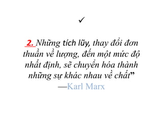 
2. Những tích lũy, thay đổi đơn
thuần về lượng, đến một mức độ
nhất định, sẽ chuyển hóa thành
những sự khác nhau về chất”
—Karl Marx
 