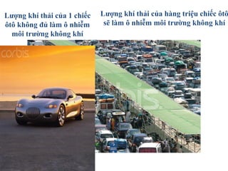 Lượng khí thải của hàng triệu chiếc ôtô
sẽ làm ô nhiễm môi trường không khí
Lượng khí thải của 1 chiếc
ôtô không đủ làm ô nhiễm
môi trường không khí
 