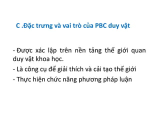 C .Đặc trưng và vai trò của PBC duy vật
- Được xác lập trên nền tảng thế giới quan
duy vật khoa học.
- Là công cụ để giải thích và cải tạo thế giới
- Thực hiện chức năng phương pháp luận
 