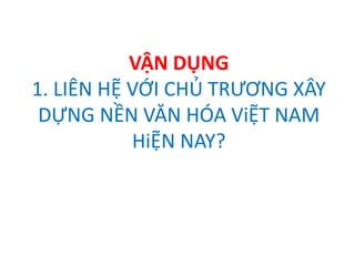 VẬN DỤNG
1. LIÊN HỆ VỚI CHỦ TRƯƠNG XÂY
DỰNG NỀN VĂN HÓA ViỆT NAM
HiỆN NAY?
 