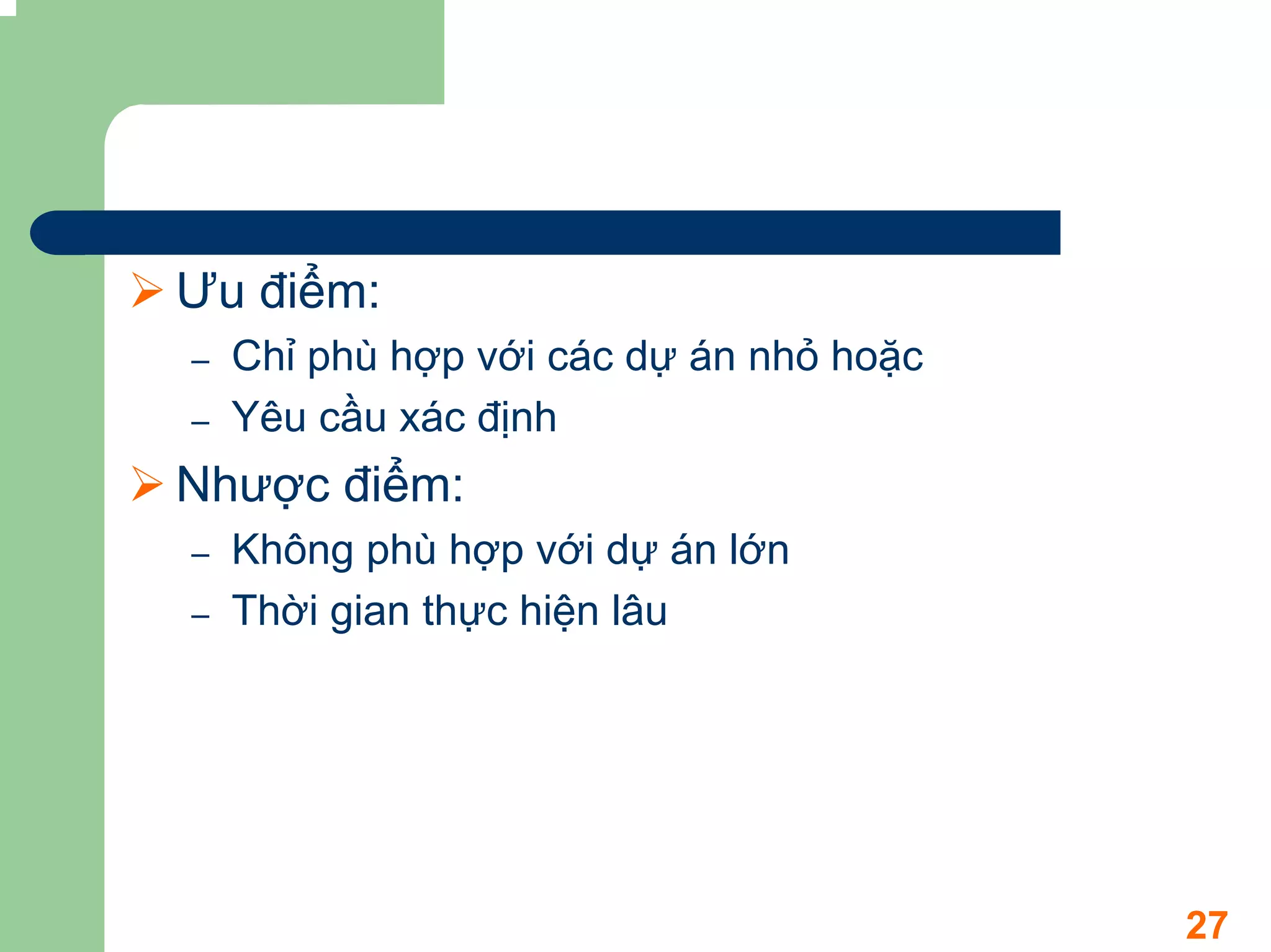 Ưu điểm:
–   Chỉ phù hợp với các dự án nhỏ hoặc
–   Yêu cầu xác định
Nhược điểm:
–   Không phù hợp với dự án lớn
–   Thời gian thực hiện lâu




                                         27
 