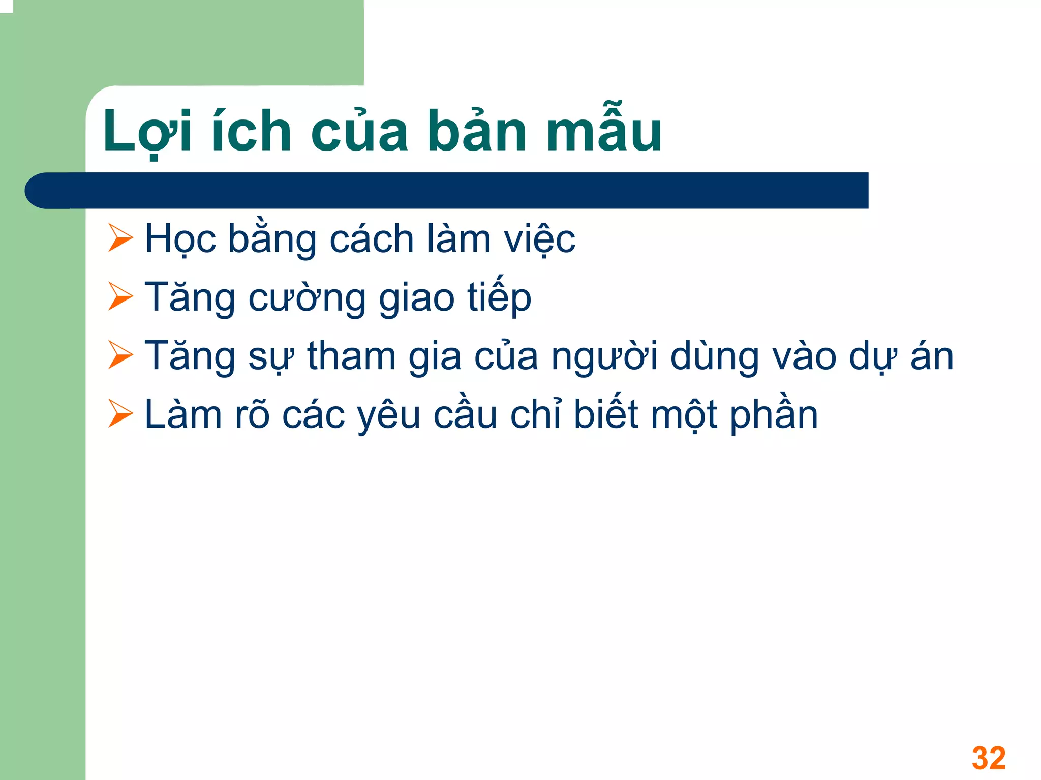 Lợi ích của bản mẫu
 Học bằng cách làm việc
 Tăng cường giao tiếp
 Tăng sự tham gia của người dùng vào dự án
 Làm rõ các yêu cầu chỉ biết một phần




                                             32
 