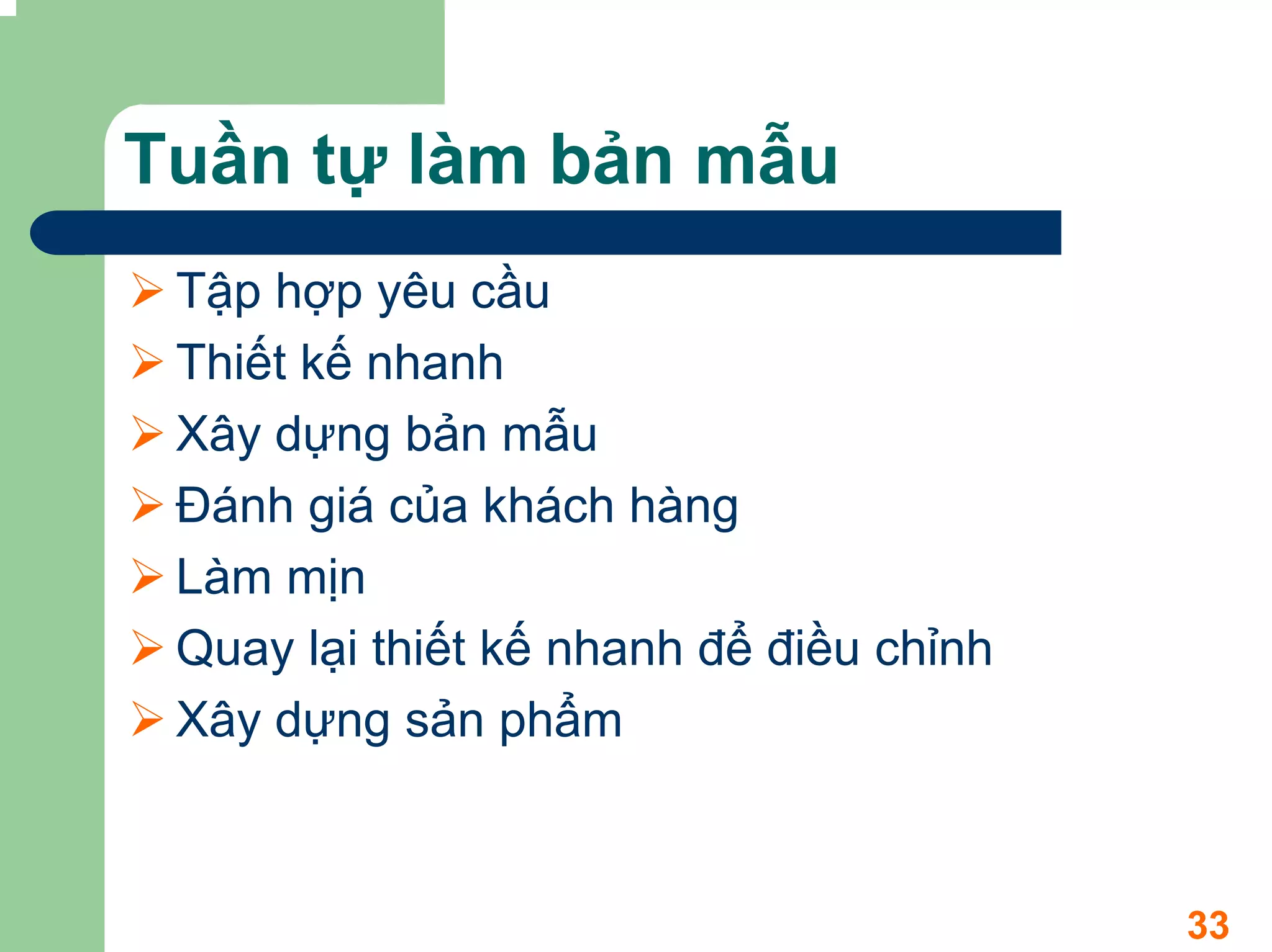 Tuần tự làm bản mẫu
 Tập hợp yêu cầu
 Thiết kế nhanh
 Xây dựng bản mẫu
 Đánh giá của khách hàng
 Làm mịn
 Quay lại thiết kế nhanh để điều chỉnh
 Xây dựng sản phẩm



                                         33
 