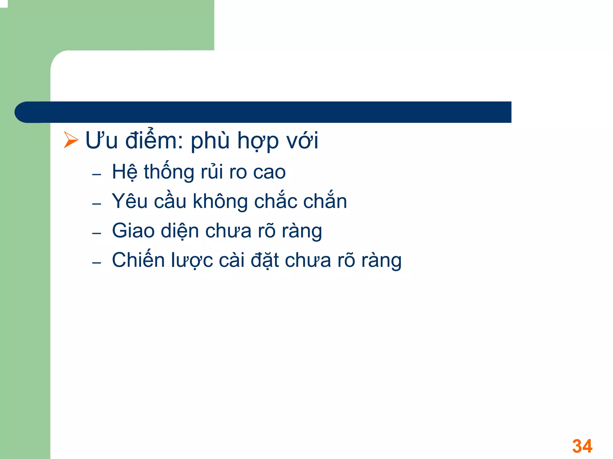 Ưu điểm: phù hợp với
–   Hệ thống rủi ro cao
–   Yêu cầu không chắc chắn
–   Giao diện chưa rõ ràng
–   Chiến lược cài đặt chưa rõ ràng




                                      34
 