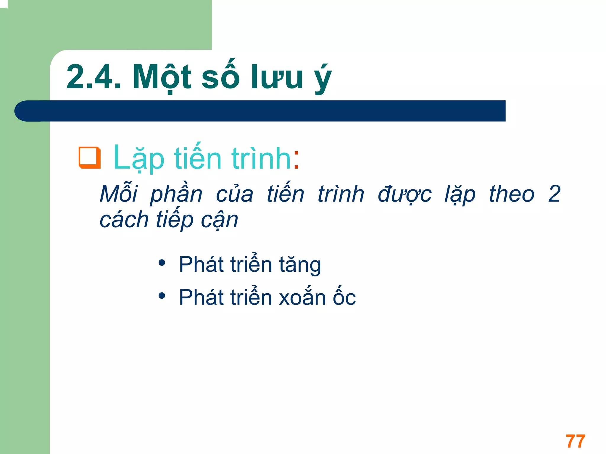 2.4. Một số lưu ý

   Lặp tiến trình:
  Mỗi phần của tiến trình được lặp theo 2
  cách tiếp cận
      • Phát triển tăng
      • Phát triển xoắn ốc




                                            77
 