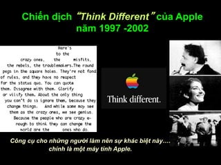 Chiến dịch “Think Different” của Apple
năm 1997 -2002
Công cụ cho những người làm nên sự khác biệt này….
chính là một máy tính Apple.
 