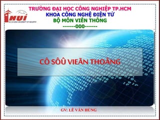 TRƯỜNG ĐẠI HỌC CÔNG NGHIỆP TP.HCM
KHOA CÔNG NGHỆ ĐIỆN TỬ
BỘ MÔN VIỄN THÔNG
------000------
TP.HCM – NĂM 2011
GV : LÊ VĂN HÙNG
Môn học
CÔ SÔÛVIEÃN THOÂNG
GV: LÊ VĂN HÙNG
CÔ SÔÛ VIEÃN THOÂNG
 