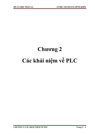 ĐỒ ÁN HỌC PHẦN 2A GVHD: ThS HOÀNG ĐÌNH KHÔI
CHƢƠNG 2: CÁC KHÁI NIỆM VỀ PLC Trang 2 - 1
Chƣơng 2
Các khái niệm về PLC
 