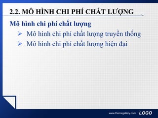 LOGO
Mô hình chi phí chất lượng
 Mô hình chi phí chất lượng truyền thống
 Mô hình chi phí chất lượng hiện đại
www.themegallery.com
2.2. MÔ HÌNH CHI PHÍ CHẤT LƯỢNG
 