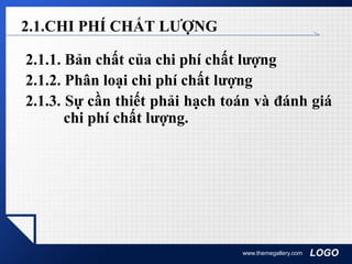 LOGOwww.themegallery.com
2.1.CHI PHÍ CHẤT LƯỢNG
2.1.1. Bản chất của chi phí chất lượng
2.1.2. Phân loại chi phí chất lượng
2.1.3. Sự cần thiết phải hạch toán và đánh giá
chi phí chất lượng.
 