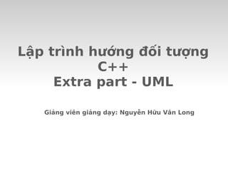Lập trình hướng đối tượng
C++
Extra part - UML
Giảng viên giảng dạy: Nguyễn Hữu Vân Long
 