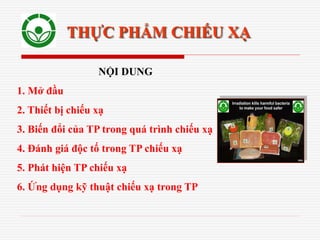 NỘI DUNG
1. Mở đầu
2. Thiết bị chiếu xạ
3. Biến đổi của TP trong quá trình chiếu xạ
4. Đánh giá độc tố trong TP chiếu xạ
5. Phát hiện TP chiếu xạ
6. Ứng dụng kỹ thuật chiếu xạ trong TP
THỰC PHẨM CHIẾU XẠ
 