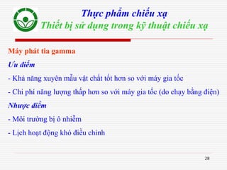 28
Thực phẩm chiếu xạ
Thiết bị sử dụng trong kỹ thuật chiếu xạ
Máy phát tia gamma
Ưu điểm
- Khả năng xuyên mẫu vật chất tốt hơn so với máy gia tốc
- Chi phí năng lượng thấp hơn so với máy gia tốc (do chạy bằng điện)
Nhược điểm
- Môi trường bị ô nhiễm
- Lịch hoạt động khó điều chỉnh
 