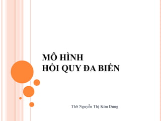 MÔ HÌNH
HỒI QUY ĐA BIẾN
ThS Nguyễn Thị Kim Dung
 