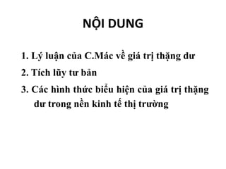 NỘI DUNG
1. Lý luận của C.Mác về giá trị thặng dư
2. Tích lũy tư bản
3. Các hình thức biểu hiện của giá trị thặng
dư trong nền kinh tế thị trường
 