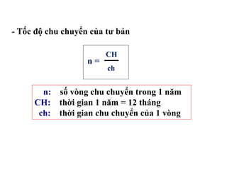 - Tốc độ chu chuyển của tư bản
n =
CH
ch
n: số vòng chu chuyển trong 1 năm
CH: thời gian 1 năm = 12 tháng
ch: thời gian chu chuyển của 1 vòng
 