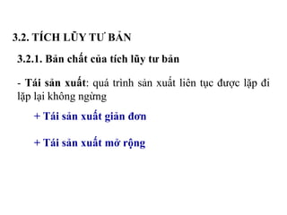 3.2. TÍCH LŨY TƯ BẢN
3.2.1. Bản chất của tích lũy tư bản
- Tái sản xuất: quá trình sản xuất liên tục được lặp đi
lặp lại không ngừng
+ Tái sản xuất giản đơn
+ Tái sản xuất mở rộng
 