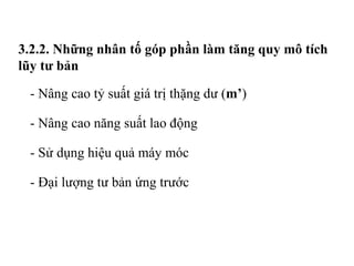 3.2.2. Những nhân tố góp phần làm tăng quy mô tích
lũy tư bản
- Nâng cao tỷ suất giá trị thặng dư (m’)
- Nâng cao năng suất lao động
- Sử dụng hiệu quả máy móc
- Đại lượng tư bản ứng trước
 