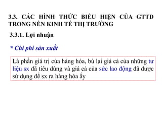 3.3. CÁC HÌNH THỨC BIỂU HIỆN CỦA GTTD
TRONG NỀN KINH TẾ THỊ TRƯỜNG
3.3.1. Lợi nhuận
* Chi phí sản xuất
Là phần giá trị của hàng hóa, bù lại giá cả của những tư
liệu sx đã tiêu dùng và giá cả của sức lao động đã được
sử dụng để sx ra hàng hóa ấy
 