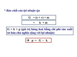 * Bản chất của lợi nhuận (p)
G = (c + v) + m
G = k + p (giá trị hàng hoá bằng chi phí sản xuất
tư bản chủ nghĩa cộng với lợi nhuận)
= k + m
 p = G - k
 