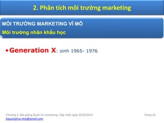 Chương 3- Bài giảng Quản trị marketing- Cập nhật ngày 9/26/2014
lequangtruc.hce@gmail.com
Trang 16
2. Phân tích môi trường marketing
MÔI TRƯỜNG MARKETING VĨ MÔ
Môi trường nhân khẩu học
•Generation X: sinh 1965- 1976
 