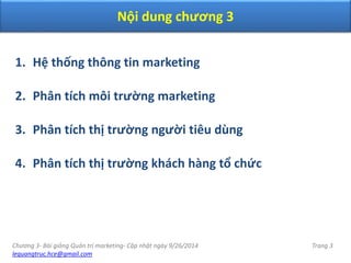 Chương 3- Bài giảng Quản trị marketing- Cập nhật ngày 9/26/2014
lequangtruc.hce@gmail.com
Trang 3
Nội dung chương 3
1. Hệ thống thông tin marketing
2. Phân tích môi trường marketing
3. Phân tích thị trường người tiêu dùng
4. Phân tích thị trường khách hàng tổ chức
 