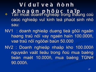 V du? ve ?nh khoa?n ph?c ta?p Ta?i mo?t doanh nghie?p trong thang co cac nghie?p vu? kinh te phat sinh nh? sau: NV1  : doanh nghie?p du?ng tie g??i nga?n ha?ng tra? n?? vay ngan ha?n 100.000?, va? tra? n?? ng???i ban 50.000 NV2 : Doanh nghie?p nha?p kho 100.000? nguye?n va?t lie?u trong ?o mua bang tien ma?t 10.000?, mua bang TGNH 90.000?. 