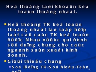 He? thong ta?i khoa?n ke toan thong nhat. He? thong TK ke toan thong nhat la? ta?p h??p tat ca? cac TK ke toan ????c Nha? n??c qui ?nh s?? du?ng chung cho cac nga?nh sa?n xuat kinh doanh. Gi?i thie?u chung So l???ng TK-So hie?u-Te?n go?i Loa?i- ket cau 