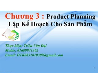 Chương 3 :  Product Planning Lập Kế Hoạch Cho Sản Phẩm Thực hiện: Triệu Văn Đại Mobie: 01689931302 Email: DTK0851010309@gmail.com 