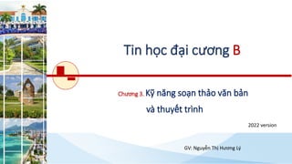 Tin học đại cương B
2022 version
Chương 3. Kỹ năng soạn thảo văn bản
và thuyết trình
GV: Nguyễn Thị Hương Lý
 