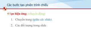 Các bước tạo phiên trình chiếu
❖Tạo hiệu ứng: (chuyển động)
1. Chuyển trang (giữa các slide).
2. Các đối tượng trong slide
 